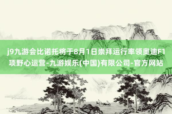 j9九游会比诺托将于8月1日崇拜运行率领奥迪F1项野心运营-九游娱乐(中国)有限公司-官方网站