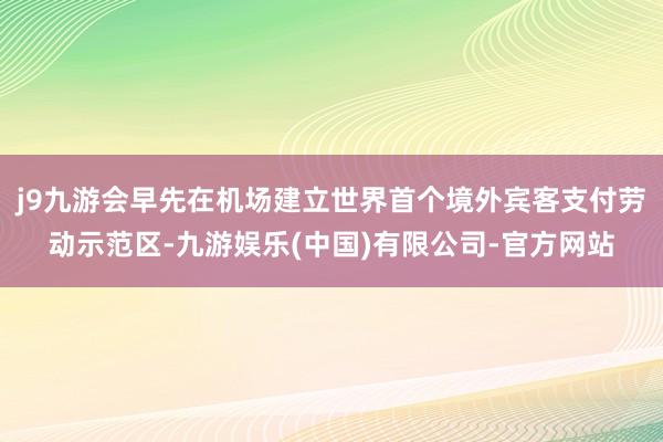 j9九游会早先在机场建立世界首个境外宾客支付劳动示范区-九游娱乐(中国)有限公司-官方网站