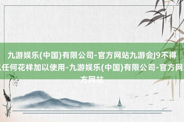 九游娱乐(中国)有限公司-官方网站九游会J9不得以任何花样加以使用-九游娱乐(中国)有限公司-官方网站