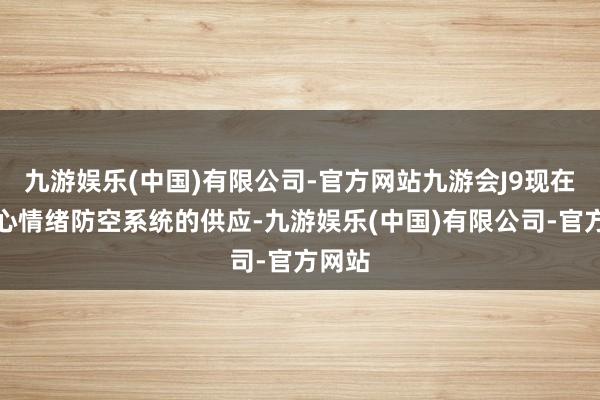 九游娱乐(中国)有限公司-官方网站九游会J9现在将重心情绪防空系统的供应-九游娱乐(中国)有限公司-官方网站