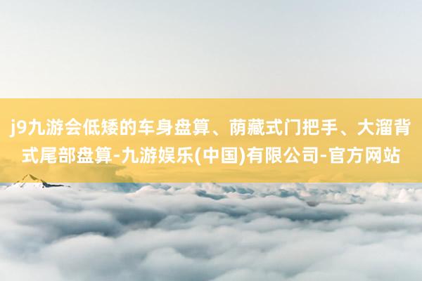 j9九游会低矮的车身盘算、荫藏式门把手、大溜背式尾部盘算-九游娱乐(中国)有限公司-官方网站