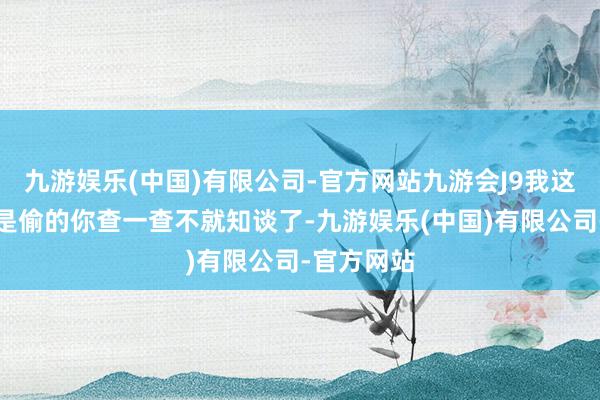 九游娱乐(中国)有限公司-官方网站九游会J9我这灵食是不是偷的你查一查不就知谈了-九游娱乐(中国)有限公司-官方网站