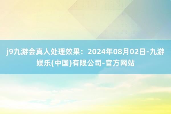 j9九游会真人处理效果：2024年08月02日-九游娱乐(中国)有限公司-官方网站