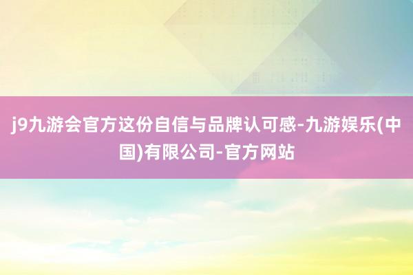 j9九游会官方这份自信与品牌认可感-九游娱乐(中国)有限公司-官方网站