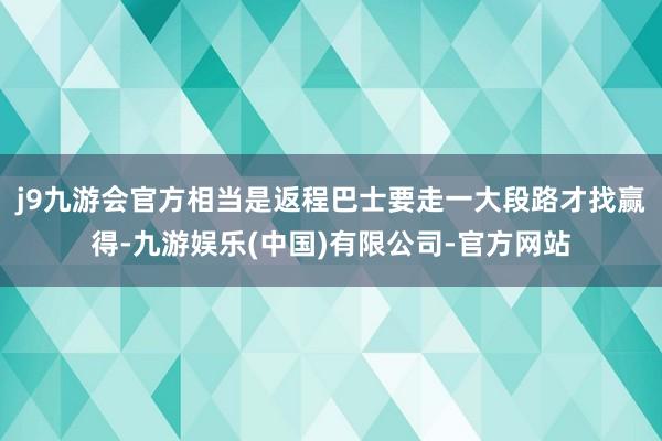 j9九游会官方相当是返程巴士要走一大段路才找赢得-九游娱乐(中国)有限公司-官方网站