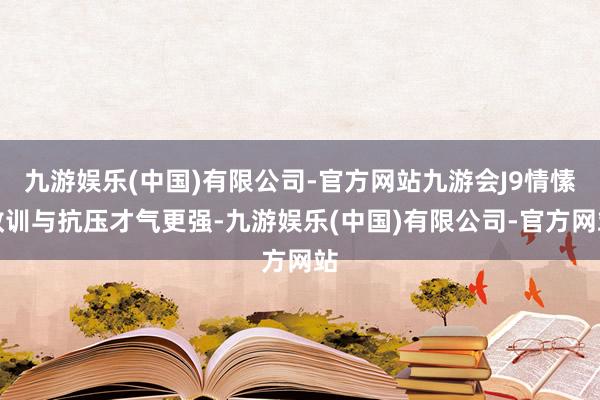 九游娱乐(中国)有限公司-官方网站九游会J9情愫教训与抗压才气更强-九游娱乐(中国)有限公司-官方网站