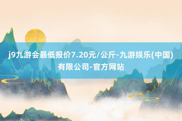 j9九游会最低报价7.20元/公斤-九游娱乐(中国)有限公司-官方网站