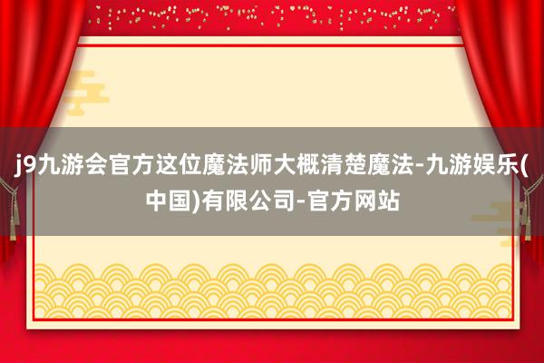 j9九游会官方这位魔法师大概清楚魔法-九游娱乐(中国)有限公司-官方网站