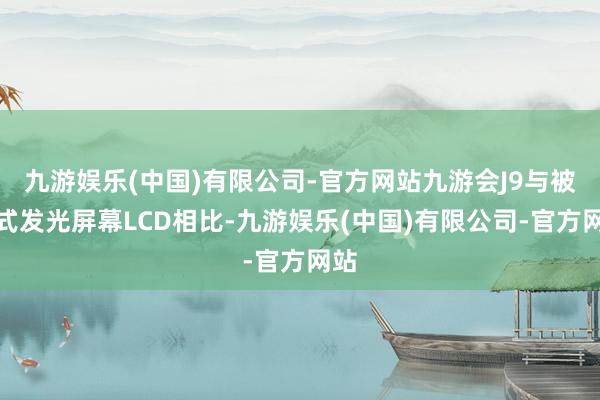 九游娱乐(中国)有限公司-官方网站九游会J9与被动式发光屏幕LCD相比-九游娱乐(中国)有限公司-官方网站