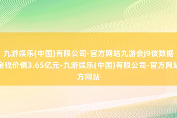 九游娱乐(中国)有限公司-官方网站九游会J9该数据金钱价值3.65亿元-九游娱乐(中国)有限公司-官方网站