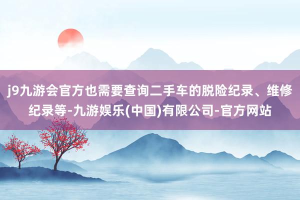 j9九游会官方也需要查询二手车的脱险纪录、维修纪录等-九游娱乐(中国)有限公司-官方网站