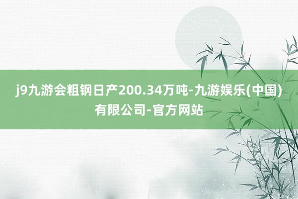 j9九游会粗钢日产200.34万吨-九游娱乐(中国)有限公司-官方网站