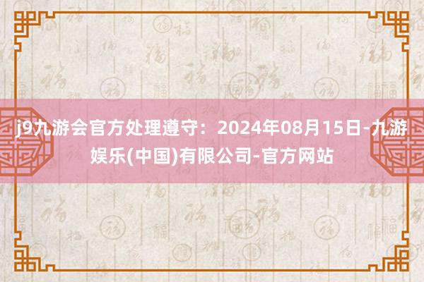 j9九游会官方处理遵守：2024年08月15日-九游娱乐(中国)有限公司-官方网站