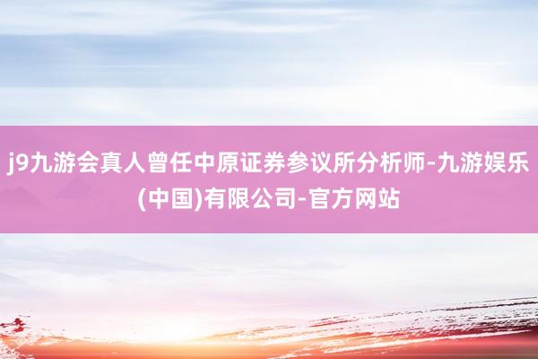 j9九游会真人曾任中原证券参议所分析师-九游娱乐(中国)有限公司-官方网站