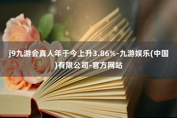 j9九游会真人年于今上升3.86%-九游娱乐(中国)有限公司-官方网站