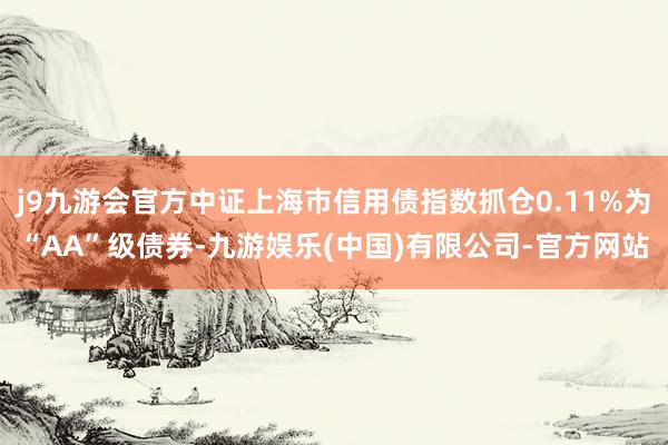 j9九游会官方中证上海市信用债指数抓仓0.11%为“AA”级债券-九游娱乐(中国)有限公司-官方网站