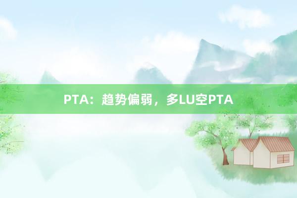 PTA：趋势偏弱，多LU空PTA