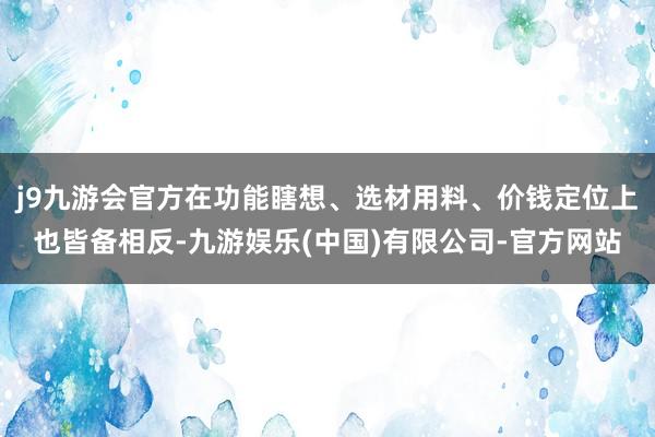 j9九游会官方在功能瞎想、选材用料、价钱定位上也皆备相反-九游娱乐(中国)有限公司-官方网站