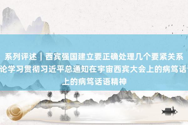 系列评述｜西宾强国建立要正确处理几个要紧关系—— 三论学习贯彻习近平总通知在宇宙西宾大会上的病笃话语精神