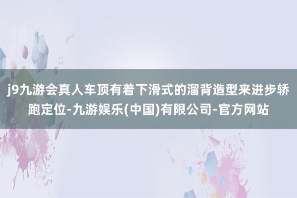 j9九游会真人车顶有着下滑式的溜背造型来进步轿跑定位-九游娱乐(中国)有限公司-官方网站