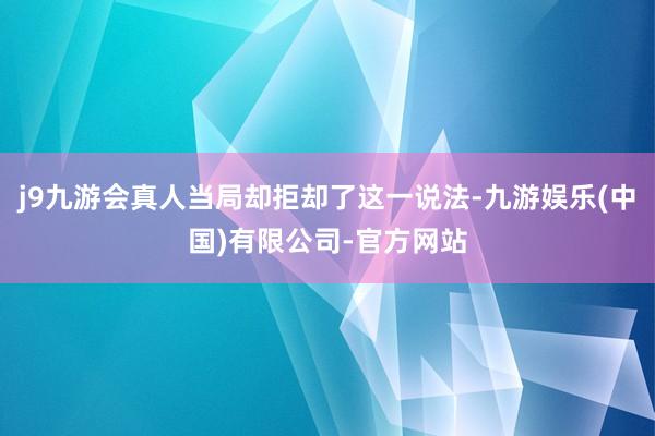 j9九游会真人当局却拒却了这一说法-九游娱乐(中国)有限公司-官方网站