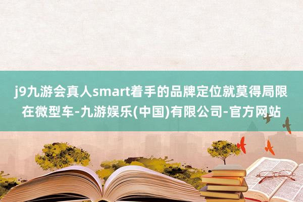 j9九游会真人smart着手的品牌定位就莫得局限在微型车-九游娱乐(中国)有限公司-官方网站