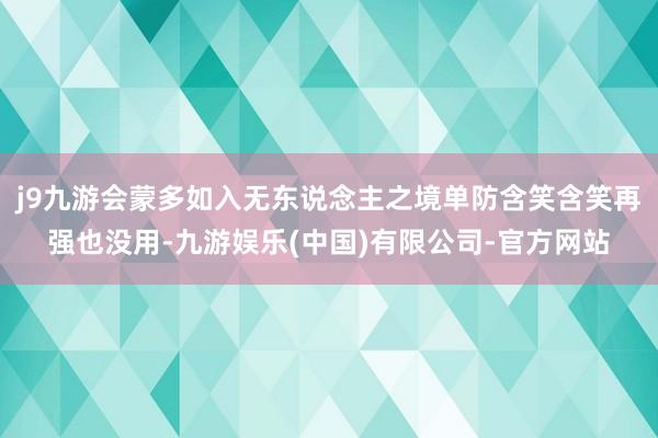 j9九游会蒙多如入无东说念主之境单防含笑含笑再强也没用-九游娱乐(中国)有限公司-官方网站