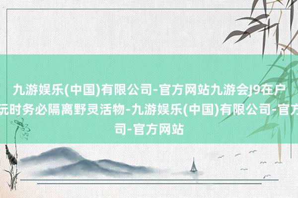 九游娱乐(中国)有限公司-官方网站九游会J9在户外游玩时务必隔离野灵活物-九游娱乐(中国)有限公司-官方网站