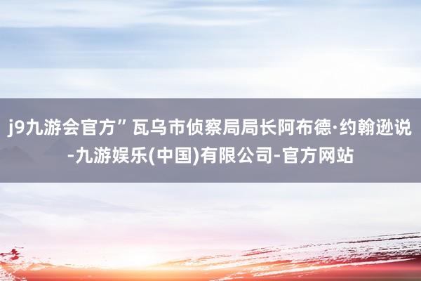 j9九游会官方”瓦乌市侦察局局长阿布德·约翰逊说-九游娱乐(中国)有限公司-官方网站