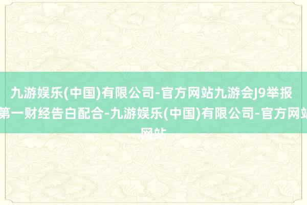 九游娱乐(中国)有限公司-官方网站九游会J9举报  第一财经告白配合-九游娱乐(中国)有限公司-官方网站