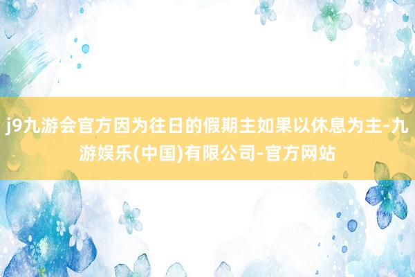 j9九游会官方因为往日的假期主如果以休息为主-九游娱乐(中国)有限公司-官方网站