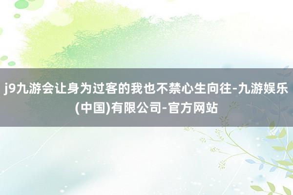 j9九游会让身为过客的我也不禁心生向往-九游娱乐(中国)有限公司-官方网站