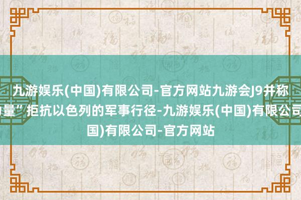 九游娱乐(中国)有限公司-官方网站九游会J9并称“有实足力量”拒抗以色列的军事行径-九游娱乐(中国)有限公司-官方网站