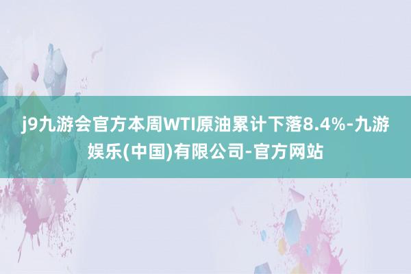 j9九游会官方本周WTI原油累计下落8.4%-九游娱乐(中国)有限公司-官方网站