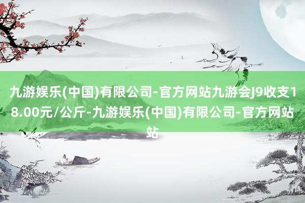 九游娱乐(中国)有限公司-官方网站九游会J9收支18.00元/公斤-九游娱乐(中国)有限公司-官方网站