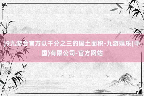 j9九游会官方以千分之三的国土面积-九游娱乐(中国)有限公司-官方网站