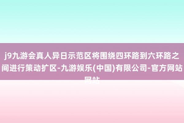 j9九游会真人异日示范区将围绕四环路到六环路之间进行策动扩区-九游娱乐(中国)有限公司-官方网站