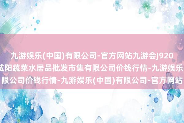 九游娱乐(中国)有限公司-官方网站九游会J92024年10月27日青岛市城阳蔬菜水居品批发市集有限公司价钱行情-九游娱乐(中国)有限公司-官方网站