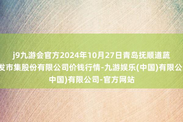 j9九游会官方2024年10月27日青岛抚顺道蔬菜副食物批发市集股份有限公司价钱行情-九游娱乐(中国)有限公司-官方网站