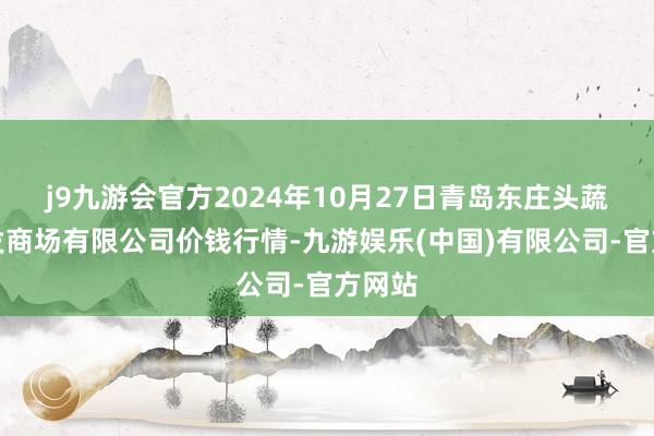 j9九游会官方2024年10月27日青岛东庄头蔬菜批发商场有限公司价钱行情-九游娱乐(中国)有限公司-官方网站