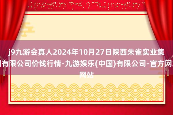 j9九游会真人2024年10月27日陕西朱雀实业集团有限公司价钱行情-九游娱乐(中国)有限公司-官方网站