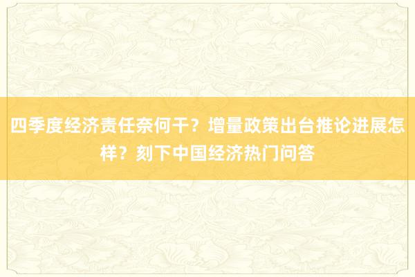 四季度经济责任奈何干？增量政策出台推论进展怎样？刻下中国经济热门问答