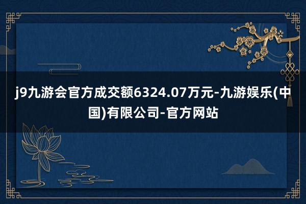 j9九游会官方成交额6324.07万元-九游娱乐(中国)有限公司-官方网站