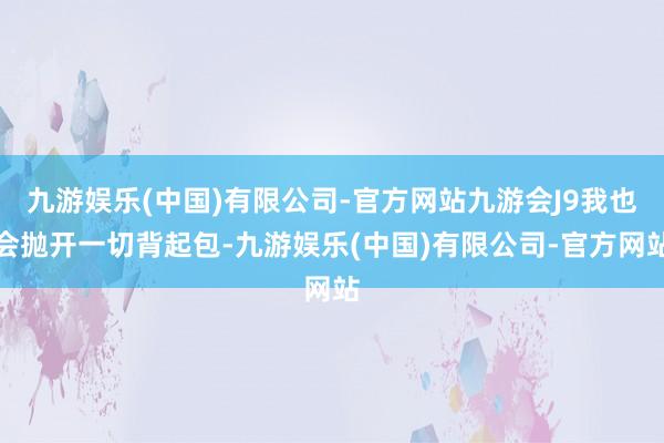 九游娱乐(中国)有限公司-官方网站九游会J9我也会抛开一切背起包-九游娱乐(中国)有限公司-官方网站