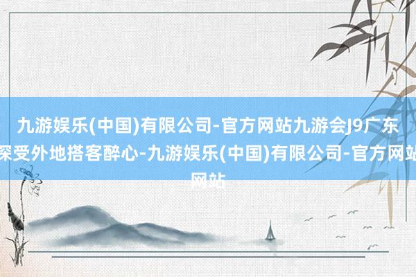 九游娱乐(中国)有限公司-官方网站九游会J9广东深受外地搭客醉心-九游娱乐(中国)有限公司-官方网站