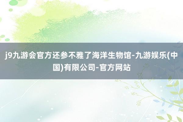 j9九游会官方还参不雅了海洋生物馆-九游娱乐(中国)有限公司-官方网站