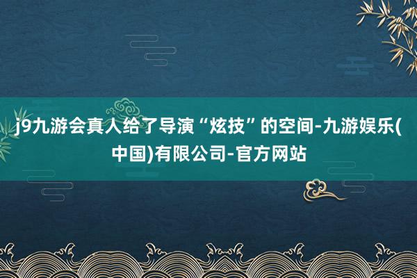 j9九游会真人给了导演“炫技”的空间-九游娱乐(中国)有限公司-官方网站