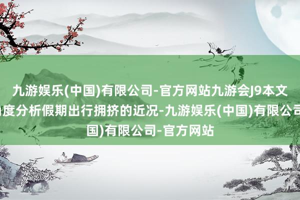 九游娱乐(中国)有限公司-官方网站九游会J9本文将从多个角度分析假期出行拥挤的近况-九游娱乐(中国)有限公司-官方网站