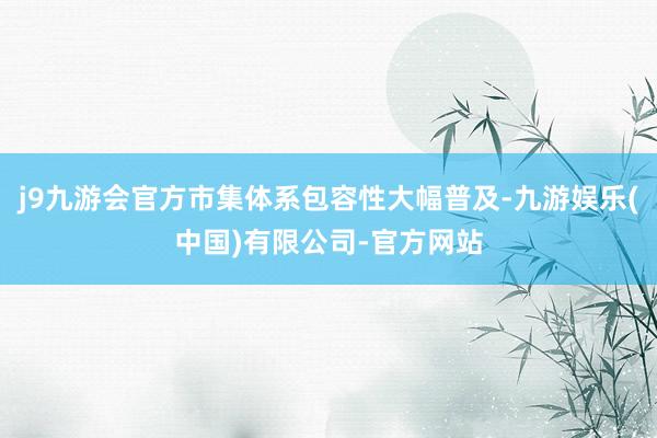 j9九游会官方市集体系包容性大幅普及-九游娱乐(中国)有限公司-官方网站