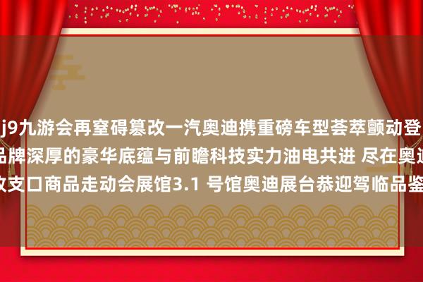 j9九游会再窒碍篡改一汽奥迪携重磅车型荟萃颤动登陆 2024 广州车展尽显品牌深厚的豪华底蕴与前瞻科技实力油电共进 尽在奥迪中国收支口商品走动会展馆3.1 号馆奥迪展台恭迎驾临品鉴-九游娱乐(中国)有限公司-官方网站